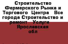 Строительство Фермерского Рынка и Торгового  Центра - Все города Строительство и ремонт » Услуги   . Ярославская обл.